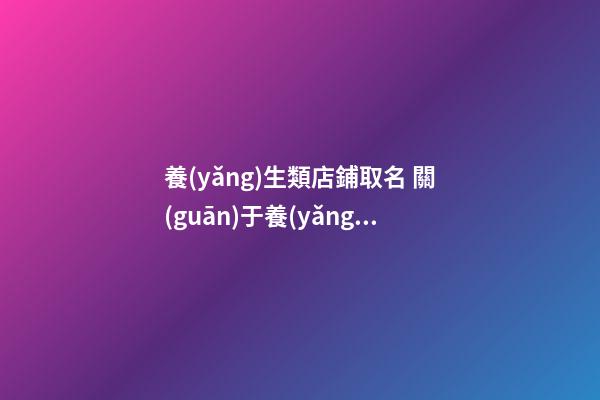 養(yǎng)生類店鋪取名 關(guān)于養(yǎng)生店鋪名字-第1張-店鋪起名-玄機(jī)派